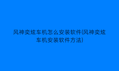 风神奕炫车机怎么安装软件(风神奕炫车机安装软件方法)