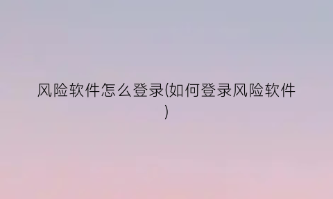 “风险软件怎么登录(如何登录风险软件)