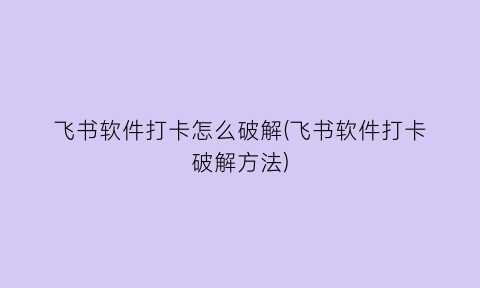 “飞书软件打卡怎么破解(飞书软件打卡破解方法)