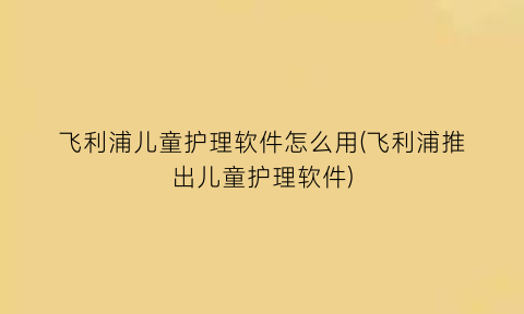 “飞利浦儿童护理软件怎么用(飞利浦推出儿童护理软件)