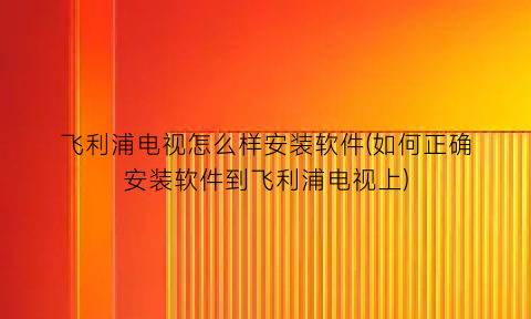 飞利浦电视怎么样安装软件(如何正确安装软件到飞利浦电视上)
