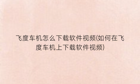“飞度车机怎么下载软件视频(如何在飞度车机上下载软件视频)