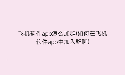 飞机软件app怎么加群(如何在飞机软件app中加入群聊)