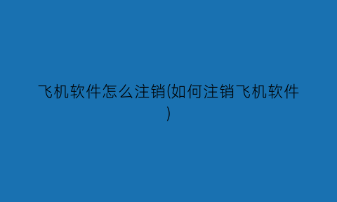 飞机软件怎么注销(如何注销飞机软件)