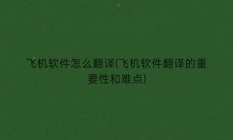 飞机软件怎么翻译(飞机软件翻译的重要性和难点)