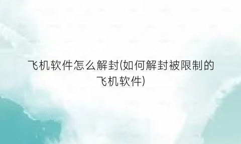 “飞机软件怎么解封(如何解封被限制的飞机软件)