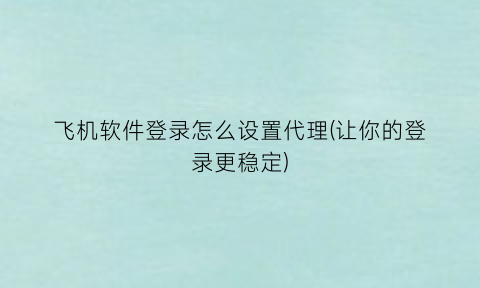 飞机软件登录怎么设置代理(让你的登录更稳定)