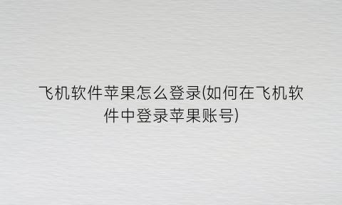 “飞机软件苹果怎么登录(如何在飞机软件中登录苹果账号)