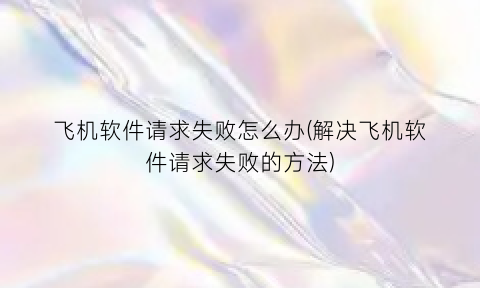 飞机软件请求失败怎么办(解决飞机软件请求失败的方法)