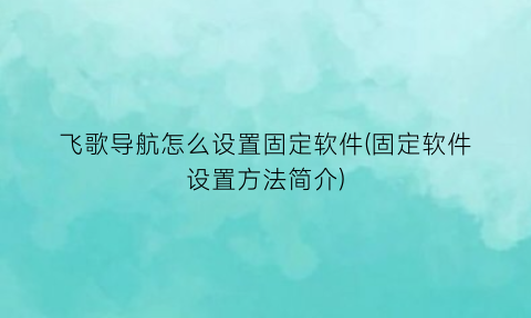 “飞歌导航怎么设置固定软件(固定软件设置方法简介)