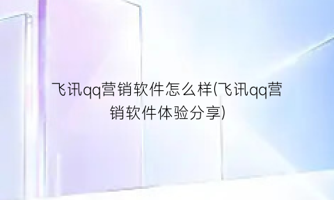 “飞讯qq营销软件怎么样(飞讯qq营销软件体验分享)