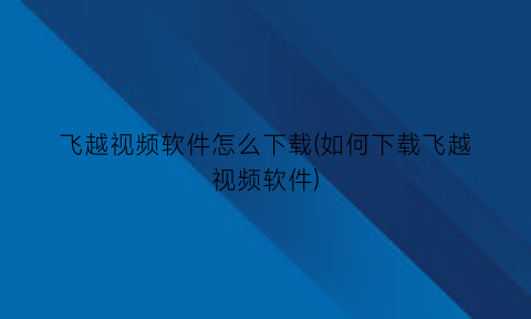飞越视频软件怎么下载(如何下载飞越视频软件)