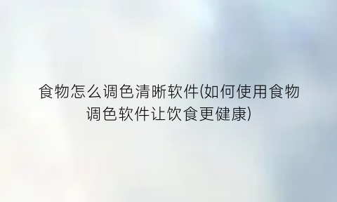 食物怎么调色清晰软件(如何使用食物调色软件让饮食更健康)