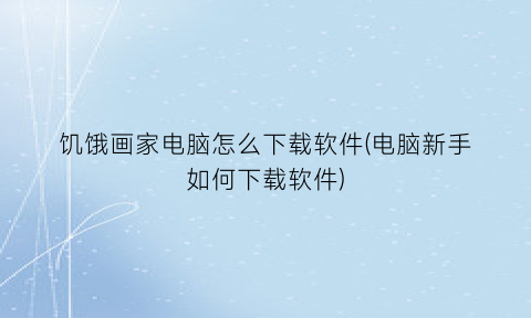 “饥饿画家电脑怎么下载软件(电脑新手如何下载软件)