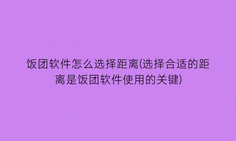 “饭团软件怎么选择距离(选择合适的距离是饭团软件使用的关键)
