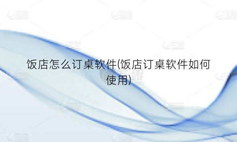 “饭店怎么订桌软件(饭店订桌软件如何使用)