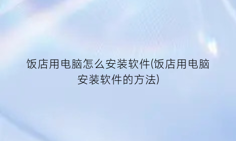 饭店用电脑怎么安装软件(饭店用电脑安装软件的方法)