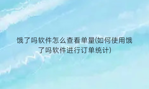 “饿了吗软件怎么查看单量(如何使用饿了吗软件进行订单统计)