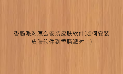 香肠派对怎么安装皮肤软件(如何安装皮肤软件到香肠派对上)