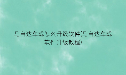 “马自达车载怎么升级软件(马自达车载软件升级教程)