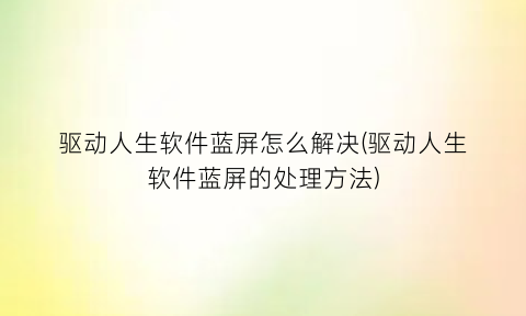 驱动人生软件蓝屏怎么解决(驱动人生软件蓝屏的处理方法)