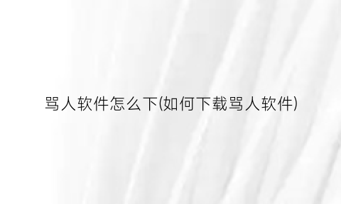 “骂人软件怎么下(如何下载骂人软件)