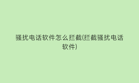 骚扰电话软件怎么拦截(拦截骚扰电话软件)
