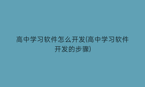 “高中学习软件怎么开发(高中学习软件开发的步骤)