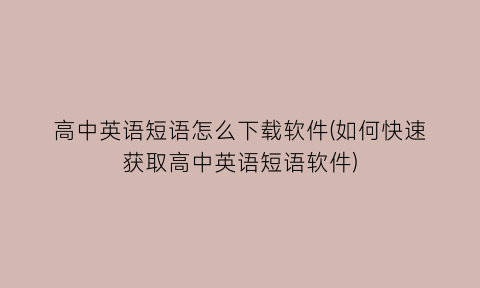 “高中英语短语怎么下载软件(如何快速获取高中英语短语软件)