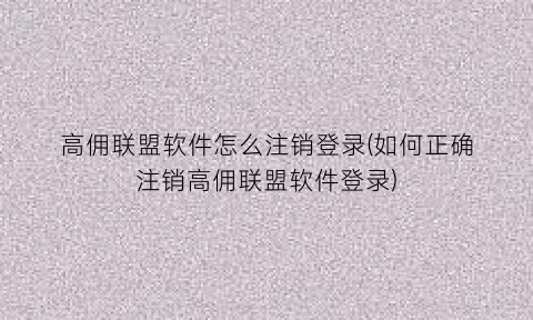 “高佣联盟软件怎么注销登录(如何正确注销高佣联盟软件登录)