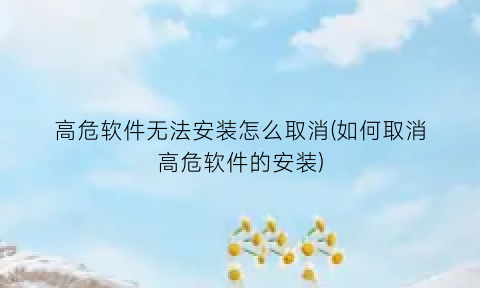 高危软件无法安装怎么取消(如何取消高危软件的安装)