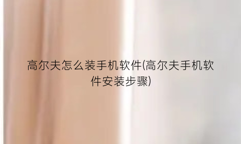 “高尔夫怎么装手机软件(高尔夫手机软件安装步骤)