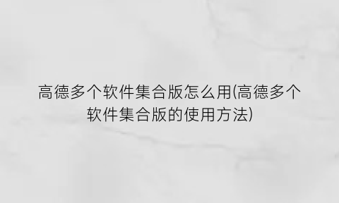 高德多个软件集合版怎么用(高德多个软件集合版的使用方法)