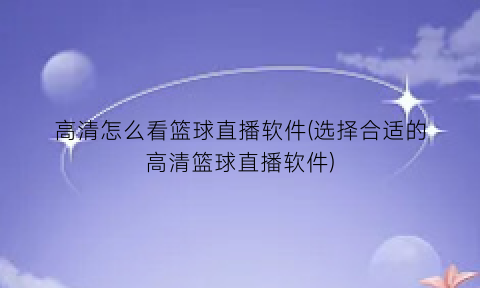 高清怎么看篮球直播软件(选择合适的高清篮球直播软件)