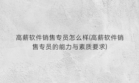 “高薪软件销售专员怎么样(高薪软件销售专员的能力与素质要求)
