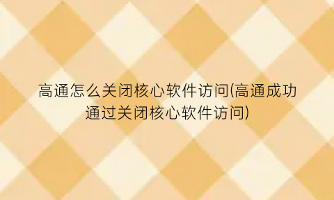 “高通怎么关闭核心软件访问(高通成功通过关闭核心软件访问)