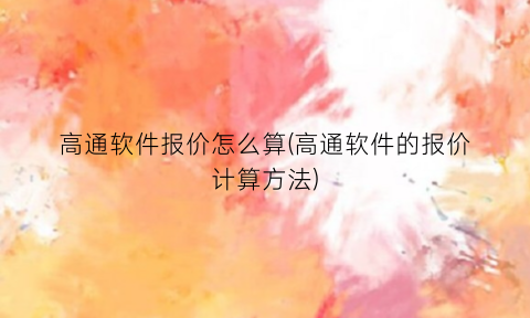 “高通软件报价怎么算(高通软件的报价计算方法)