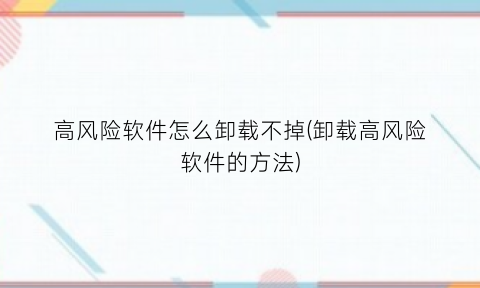 高风险软件怎么卸载不掉(卸载高风险软件的方法)