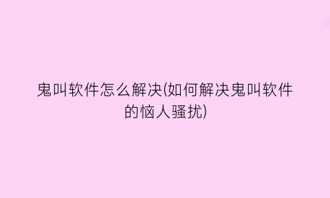 “鬼叫软件怎么解决(如何解决鬼叫软件的恼人骚扰)