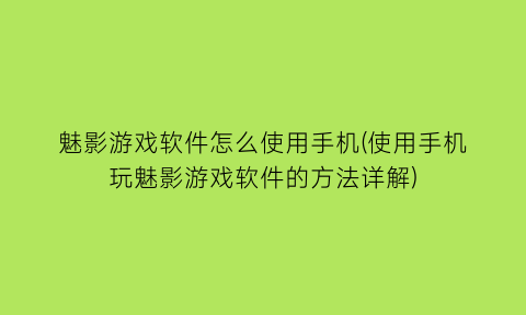 “魅影游戏软件怎么使用手机(使用手机玩魅影游戏软件的方法详解)