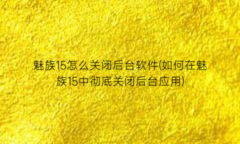 “魅族15怎么关闭后台软件(如何在魅族15中彻底关闭后台应用)