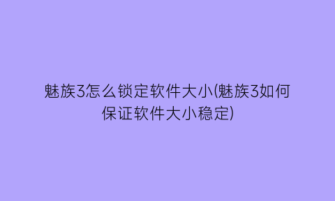 “魅族3怎么锁定软件大小(魅族3如何保证软件大小稳定)