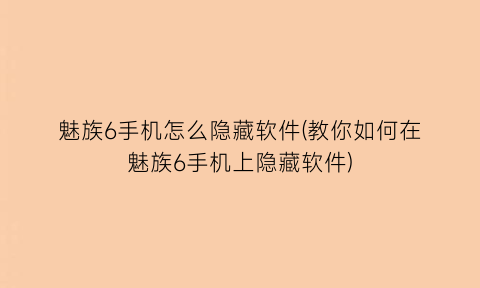 魅族6手机怎么隐藏软件(教你如何在魅族6手机上隐藏软件)