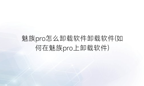 魅族pro怎么卸载软件卸载软件(如何在魅族pro上卸载软件)