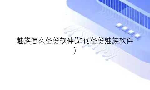 “魅族怎么备份软件(如何备份魅族软件)