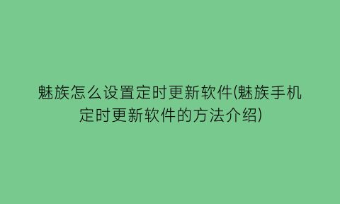 魅族怎么设置定时更新软件(魅族手机定时更新软件的方法介绍)