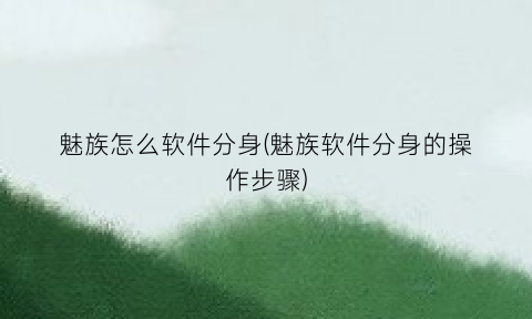 魅族怎么软件分身(魅族软件分身的操作步骤)