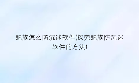 魅族怎么防沉迷软件(探究魅族防沉迷软件的方法)