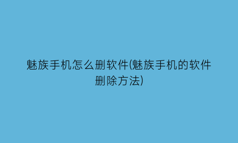 魅族手机怎么删软件(魅族手机的软件删除方法)