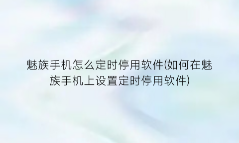 魅族手机怎么定时停用软件(如何在魅族手机上设置定时停用软件)